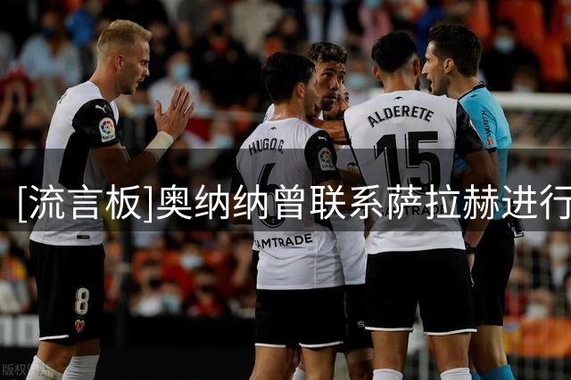 [流言板]奥纳纳曾联系萨拉赫进行秘密会谈，对说服其起到重要作用